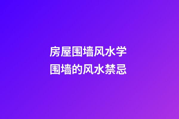 房屋围墙风水学 围墙的风水禁忌